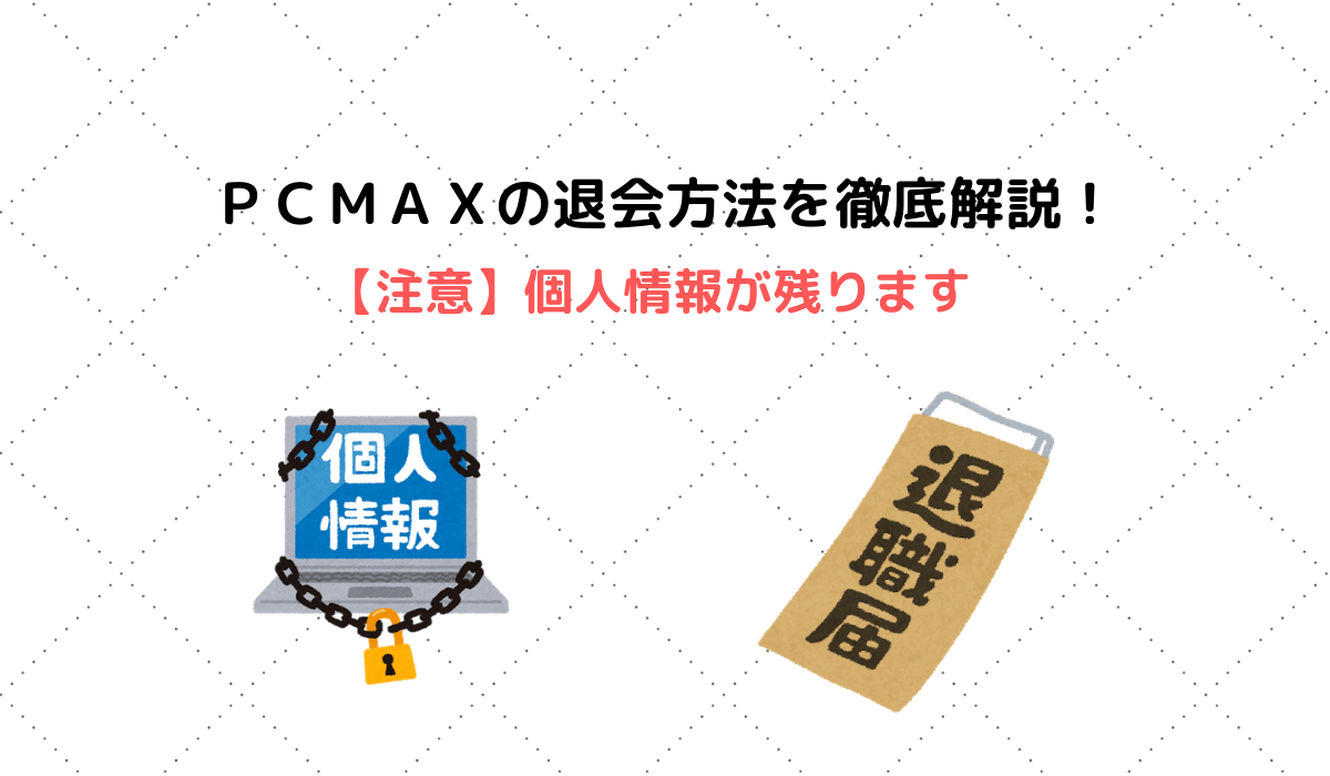 ＰＣＭＡＸの退会方法について徹底解説！【注意】個人情報が残ります | 性戯のミカタ