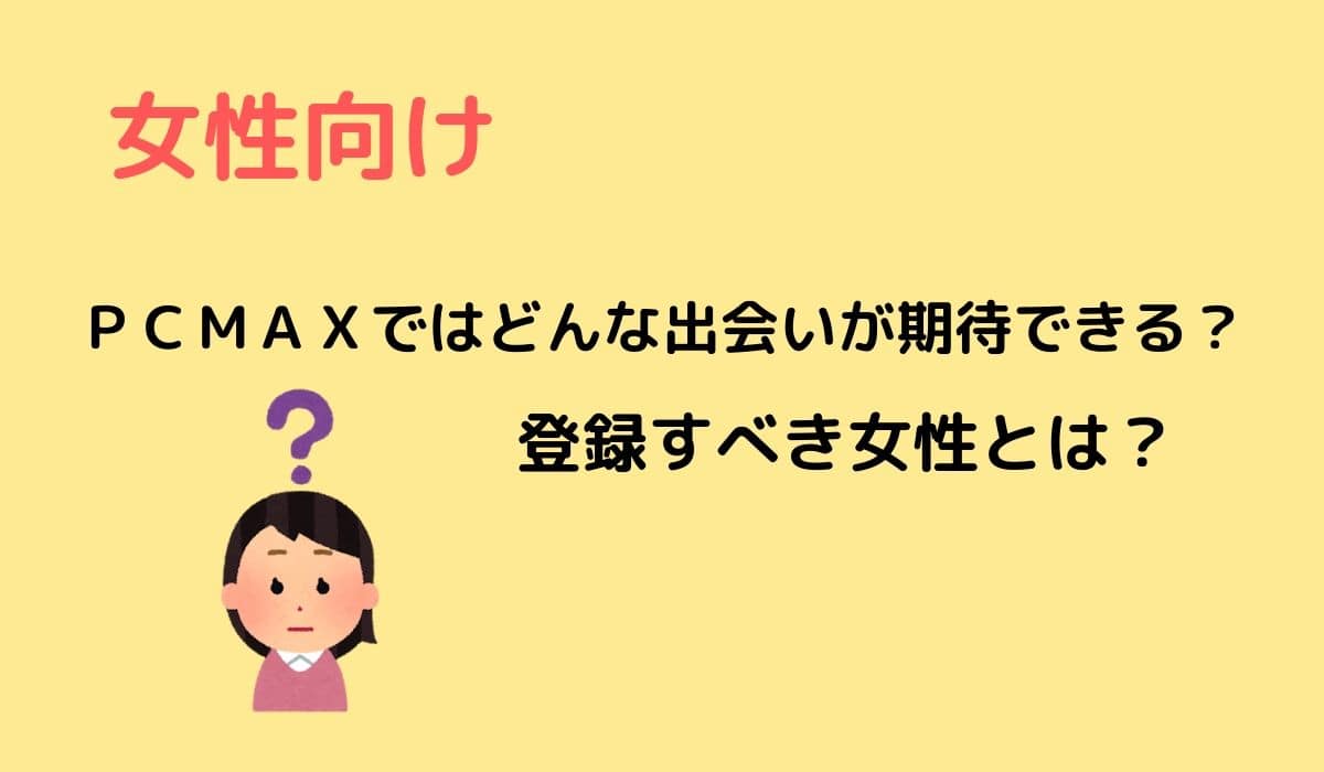 女性向け】ＰＣＭＡＸではどんな出会いが期待できる？登録すべき女性とは？ | 性戯のミカタ